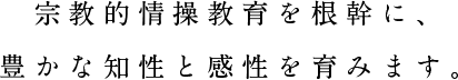 宗教的情操教育を根幹に、豊かな知性と感性を育みます。